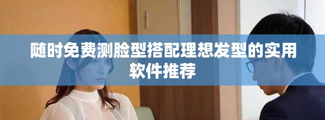 随时免费测脸型搭配理想发型的实用软件推荐