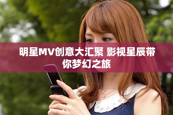 明星MV创意大汇聚 影视星辰带你梦幻之旅