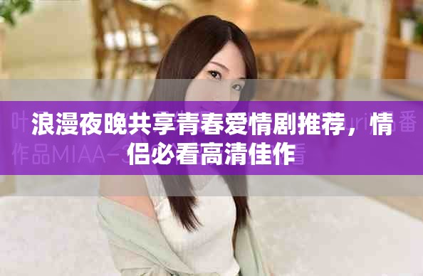 浪漫夜晚共享青春爱情剧推荐，情侣必看高清佳作