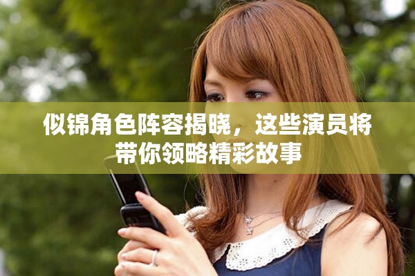 似锦角色阵容揭晓，这些演员将带你领略精彩故事