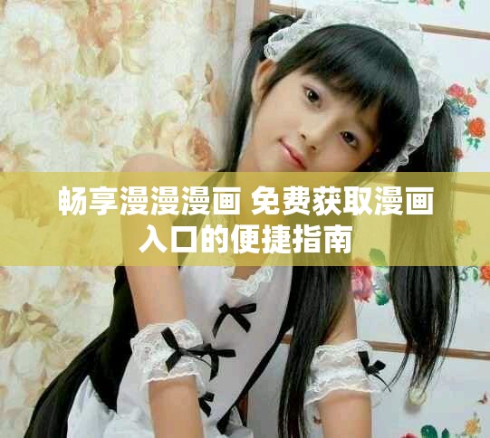 畅享漫漫漫画 免费获取漫画入口的便捷指南