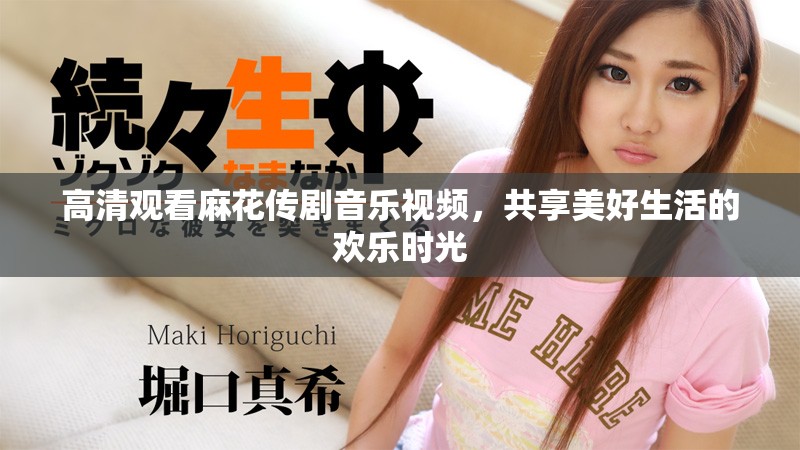 高清观看麻花传剧音乐视频，共享美好生活的欢乐时光