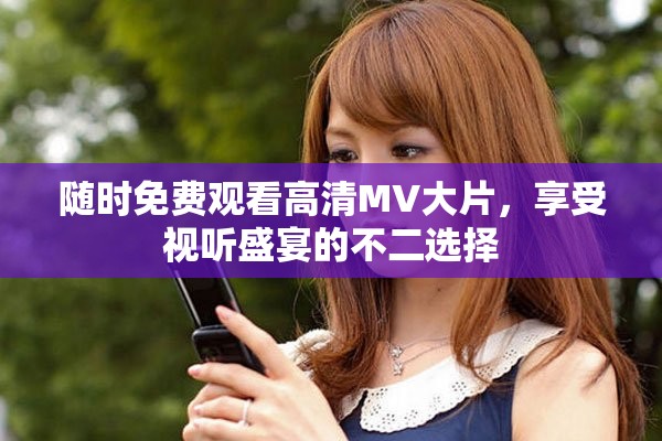随时免费观看高清MV大片，享受视听盛宴的不二选择
