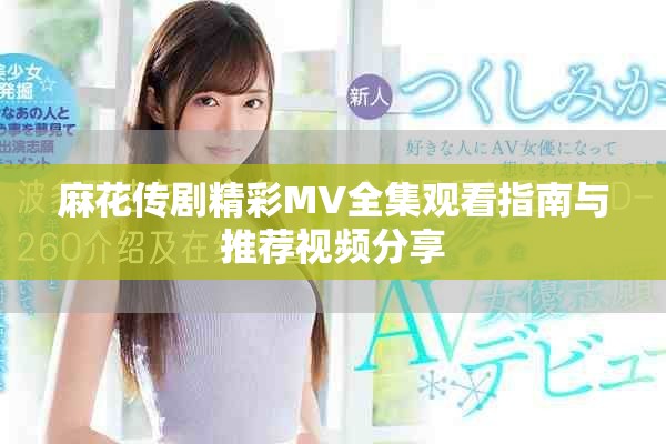 麻花传剧精彩MV全集观看指南与推荐视频分享