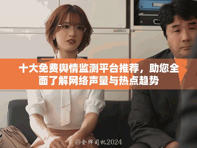 十大免费舆情监测平台推荐，助您全面了解网络声量与热点趋势