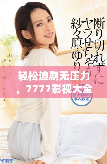 轻松追剧无压力，7777影视大全提供免费观影体验