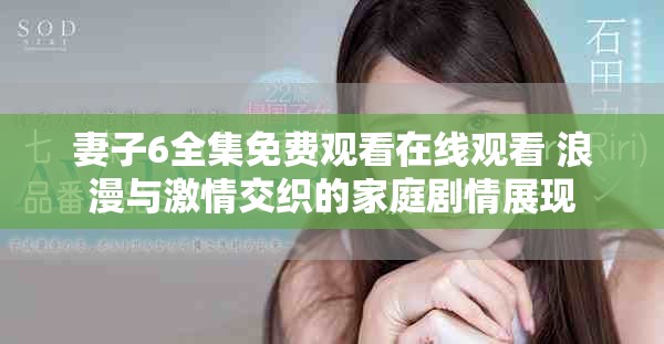 妻子6全集免费观看在线观看 浪漫与激情交织的家庭剧情展现
