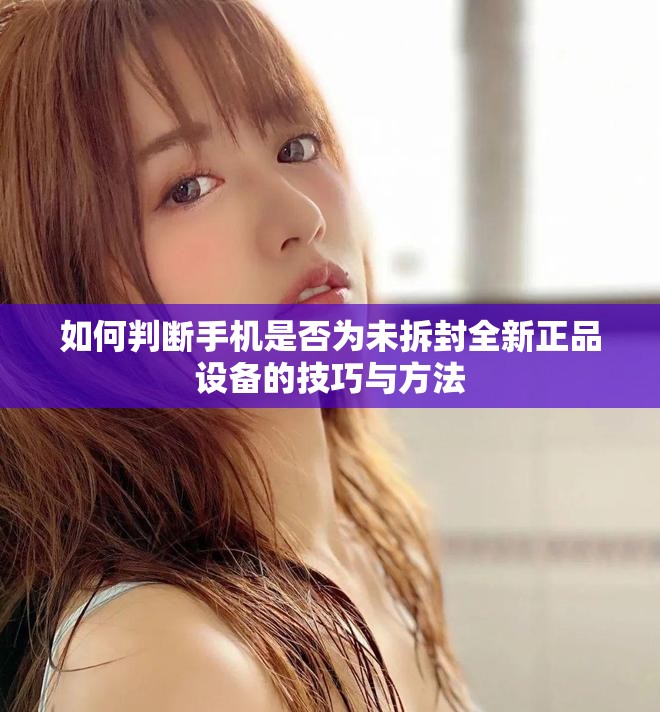 如何判断手机是否为未拆封全新正品设备的技巧与方法