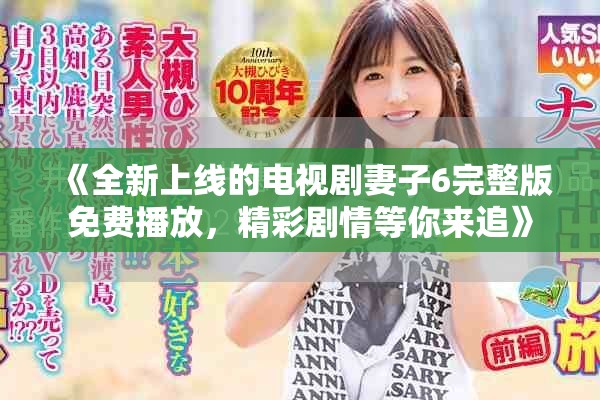 《全新上线的电视剧妻子6完整版免费播放，精彩剧情等你来追》