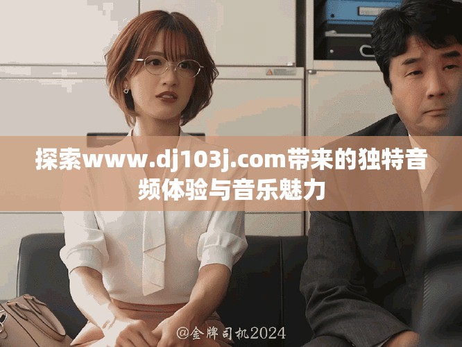 探索www.dj103j.com带来的独特音频体验与音乐魅力