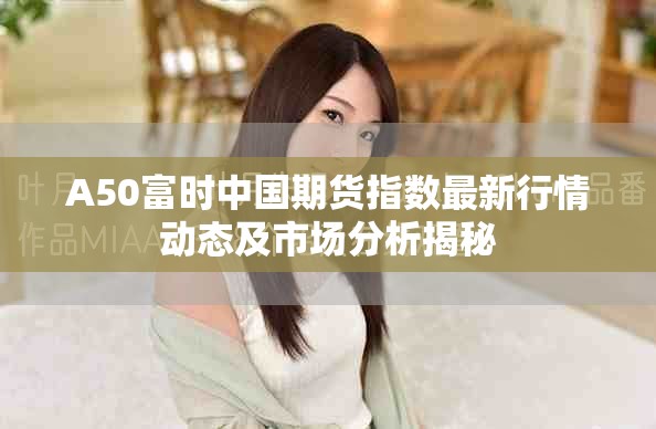 A50富时中国期货指数最新行情动态及市场分析揭秘