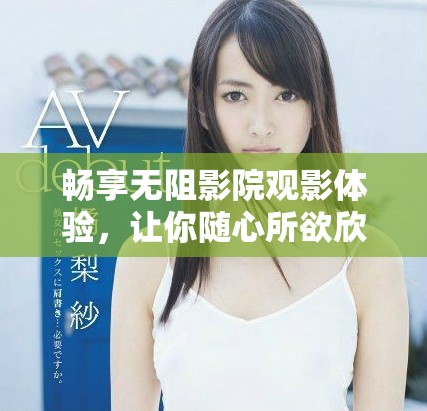 畅享无阻影院观影体验，让你随心所欲欣赏电影