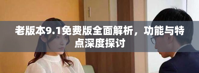 老版本9.1免费版全面解析，功能与特点深度探讨