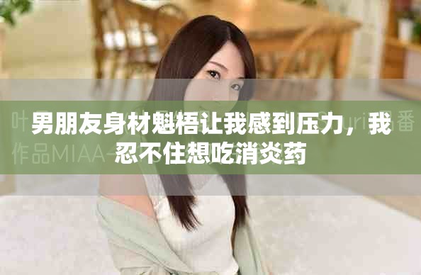 男朋友身材魁梧让我感到压力，我忍不住想吃消炎药