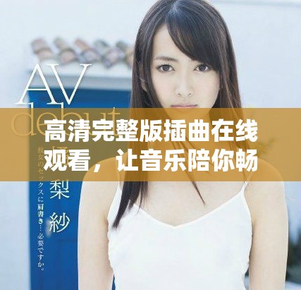 高清完整版插曲在线观看，让音乐陪你畅享生活