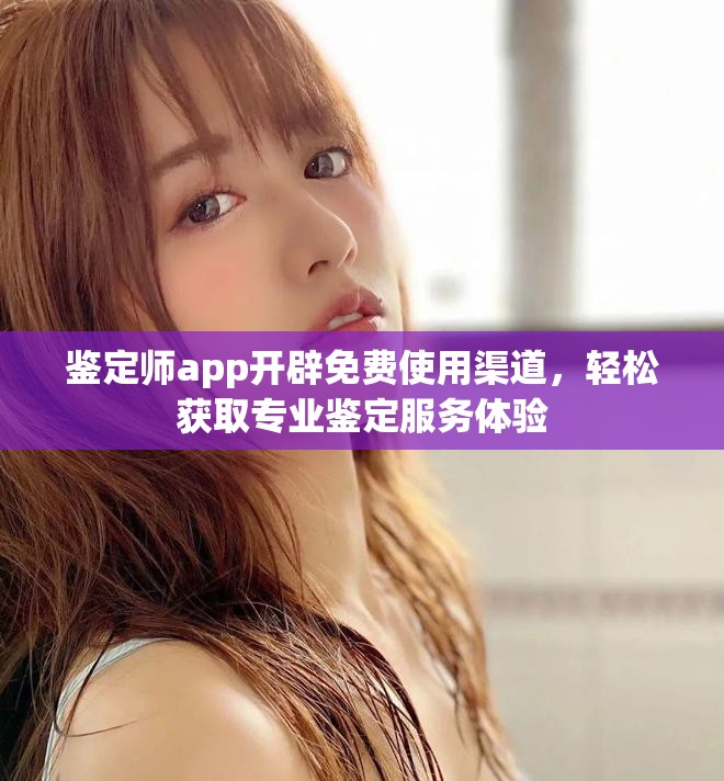 鉴定师app开辟免费使用渠道，轻松获取专业鉴定服务体验