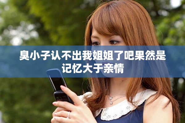 臭小子认不出我姐姐了吧果然是记忆大于亲情