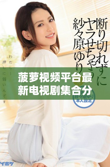 菠萝视频平台最新电视剧集合分享，尽享热门剧集精彩内容