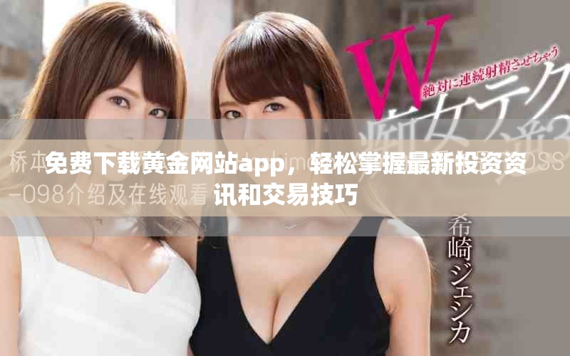 免费下载黄金网站app，轻松掌握最新投资资讯和交易技巧
