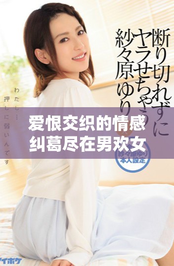 爱恨交织的情感纠葛尽在男欢女爱的深刻探索中