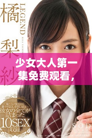 少女大人第一集免费观看，快来体验青春的精彩瞬间