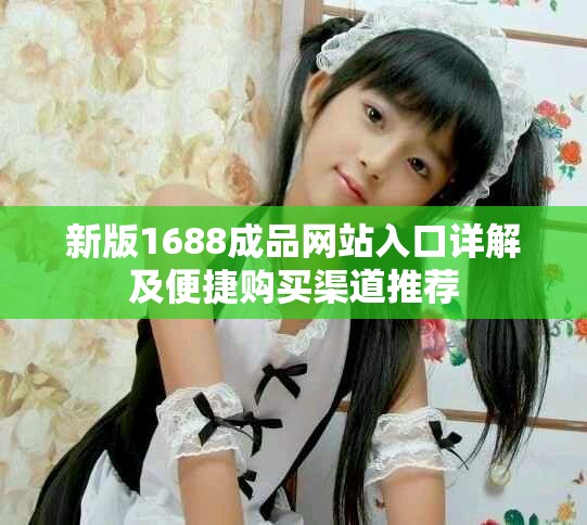 新版1688成品网站入口详解及便捷购买渠道推荐