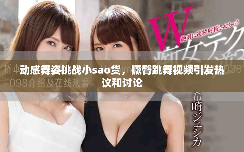 动感舞姿挑战小sao货，撅臀跳舞视频引发热议和讨论