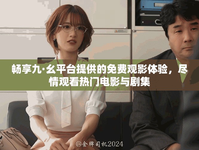 畅享九·幺平台提供的免费观影体验，尽情观看热门电影与剧集