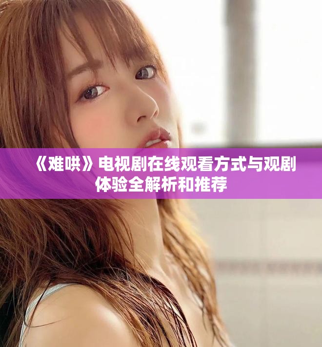《难哄》电视剧在线观看方式与观剧体验全解析和推荐