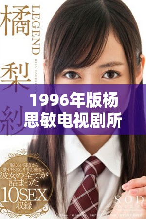 1996年版杨思敏电视剧所有五集的主要演员阵容揭晓