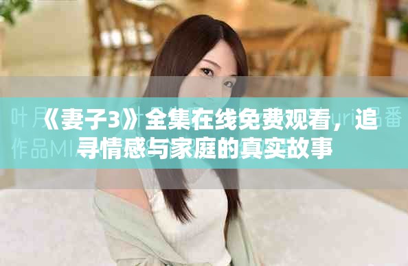 《妻子3》全集在线免费观看，追寻情感与家庭的真实故事