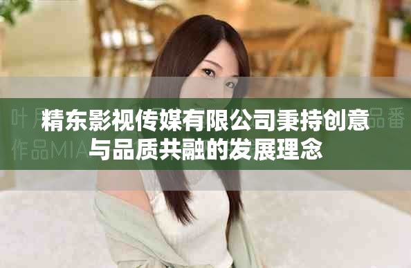 精东影视传媒有限公司秉持创意与品质共融的发展理念