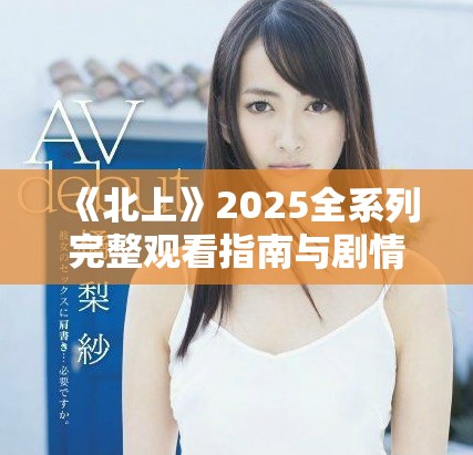 《北上》2025全系列完整观看指南与剧情解析分享