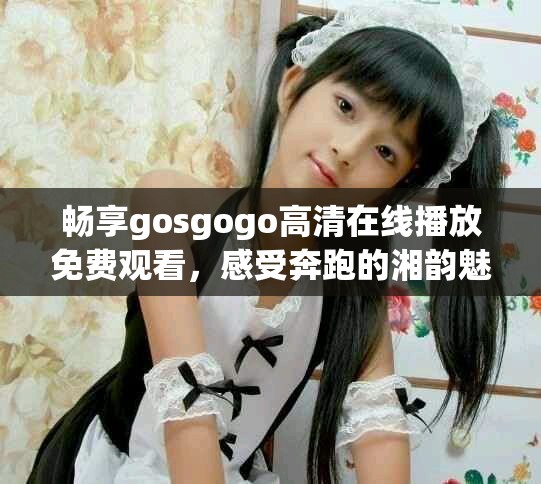 畅享gosgogo高清在线播放免费观看，感受奔跑的湘韵魅力