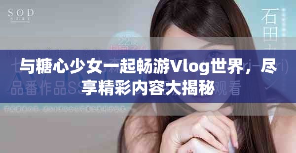 与糖心少女一起畅游Vlog世界，尽享精彩内容大揭秘