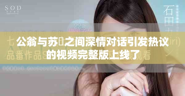公翁与苏玥之间深情对话引发热议的视频完整版上线了