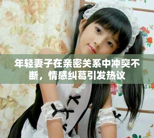 年轻妻子在亲密关系中冲突不断，情感纠葛引发热议