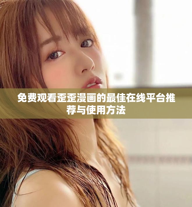 免费观看歪歪漫画的最佳在线平台推荐与使用方法