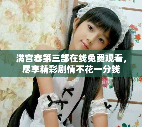 满宫春第三部在线免费观看，尽享精彩剧情不花一分钱