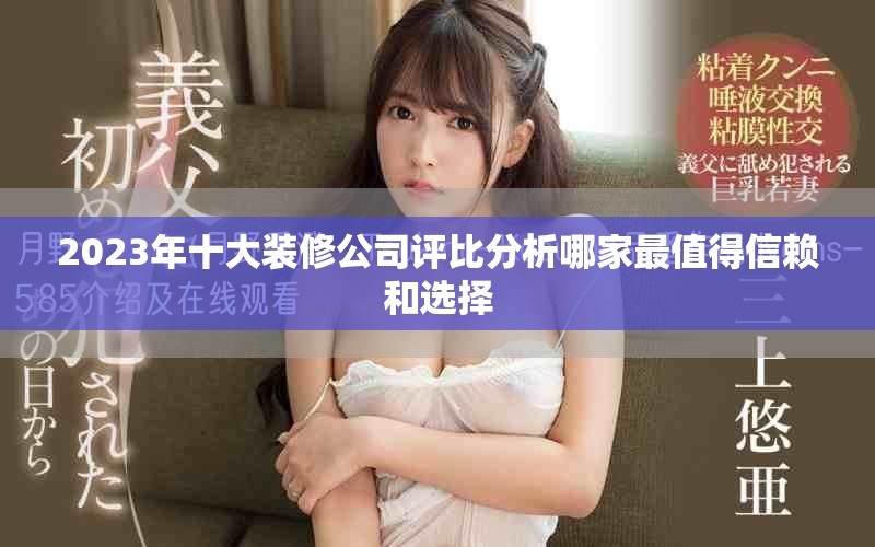 2023年十大装修公司评比分析哪家最值得信赖和选择