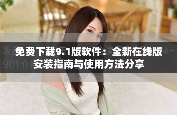 免费下载9.1版软件：全新在线版安装指南与使用方法分享