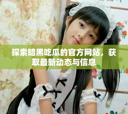 探索暗黑吃瓜的官方网站，获取最新动态与信息