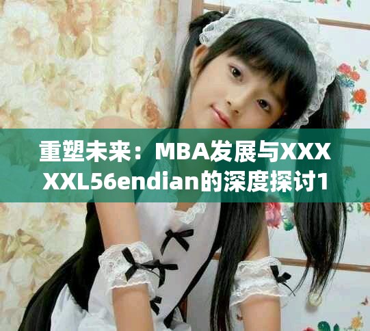 重塑未来：MBA发展与XXXXXL56endian的深度探讨14may18