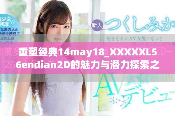 重塑经典14may18_XXXXXL56endian2D的魅力与潜力探索之旅