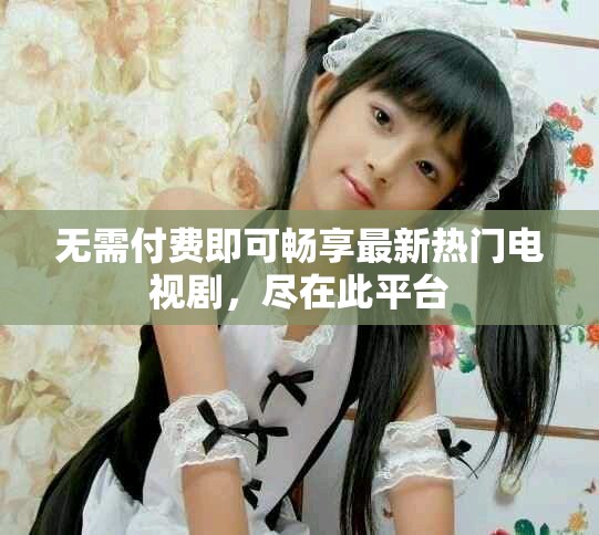 无需付费即可畅享最新热门电视剧，尽在此平台
