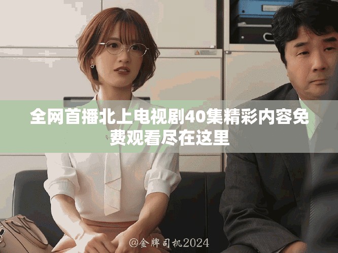 全网首播北上电视剧40集精彩内容免费观看尽在这里