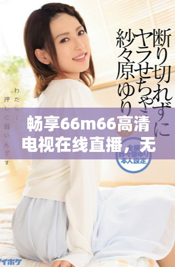 畅享66m66高清电视在线直播，无需下载轻松观看