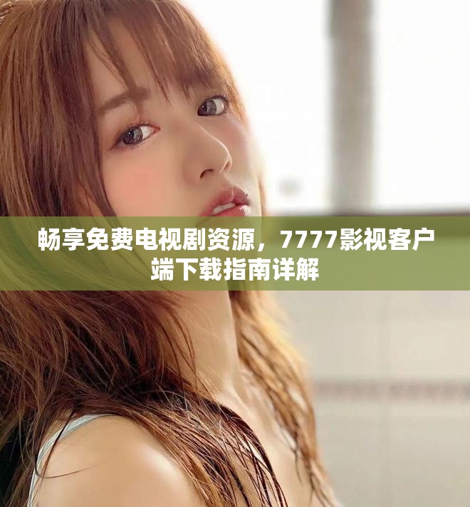畅享免费电视剧资源，7777影视客户端下载指南详解