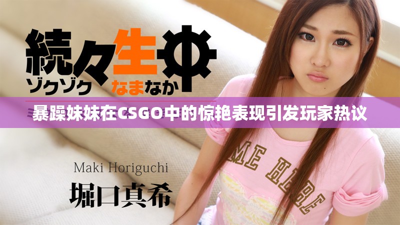 暴躁妹妹在CSGO中的惊艳表现引发玩家热议