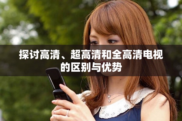 探讨高清、超高清和全高清电视的区别与优势